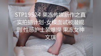 STP19524 果冻传媒新作之真实拍摄计划-女模面试被潜规则 性感护士装爆操 果冻女神文琪