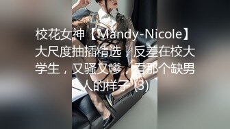 校花女神【Mandy-Nicole】大尺度抽插精选，反差在校大学生，又骚又嗲，看那个缺男人的样子 (3)