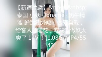 【新速片遞】&nbsp;&nbsp;泰国 小妖 · lbname · 奶牛精液 蹭蹭往外喷，做爱自慰，给客人舔菊花，吃鸡，做妖太爽了 14V ！[1.08G/MP4/55:43]