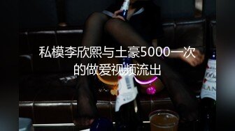 私模李欣熙与土豪5000一次的做爱视频流出