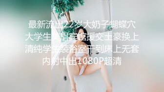 最新流出22岁大奶子蝴蝶穴大学生美眉宾馆援交土豪换上清纯学生装浴室干到床上无套内射中出1080P超清