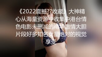 《2022震撼??收藏》大神精心从海量资源中收集中港台情色电影未删减的精华激情大胆片段好多知名女星绝对的视觉享受