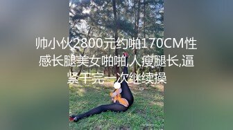 帅小伙2800元约啪170CM性感长腿美女啪啪,人瘦腿长,逼紧干完一次继续操