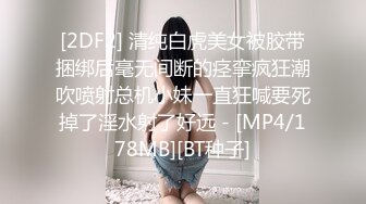 [2DF2] 清纯白虎美女被胶带捆绑后毫无间断的痉挛疯狂潮吹喷射总机小妹一直狂喊要死掉了淫水射了好远 - [MP4/178MB][BT种子]