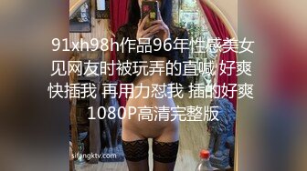 91xh98h作品96年性感美女见网友时被玩弄的直喊 好爽 快插我 再用力怼我 插的好爽 1080P高清完整版