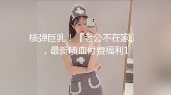 核弹巨乳！『老公不在家』 ，最新喷血付费福利1