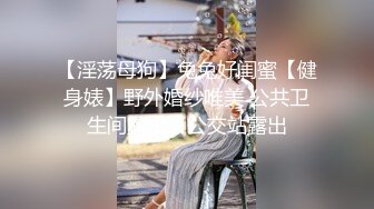 【淫荡母狗】兔兔好闺蜜【健身婊】野外婚纱唯美 公共卫生间露出，公交站露出