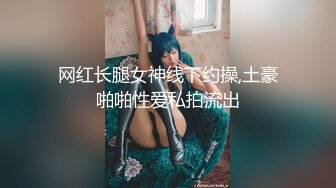 网红长腿女神线下约操,土豪啪啪性爱私拍流出