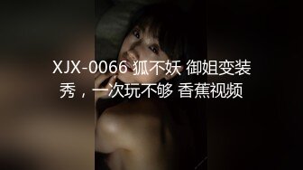 XJX-0066 狐不妖 御姐变装秀，一次玩不够 香蕉视频