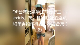 OF台湾反差学生范女博主「sexiris」芮～性欲旺盛的淫趴和单男约炮机器！私拍合集 (8)