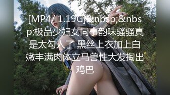 [MP4/ 1.19G]&nbsp;&nbsp;极品少妇女同事韵味骚骚真是太勾人了 黑丝上衣加上白嫩丰满肉体立马兽性大发掏出鸡巴