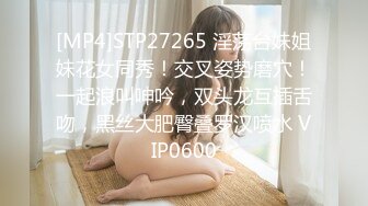 [MP4]STP27265 淫荡台妹姐妹花女同秀！交叉姿势磨穴！一起浪叫呻吟，双头龙互插舌吻，黑丝大肥臀叠罗汉喷水 VIP0600