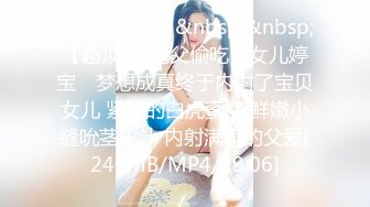 【新速片遞】&nbsp;&nbsp;【超顶❤️鬼父偷吃】女儿婷宝✨ 梦想成真终于内射了宝贝女儿 紧致的白虎蜜穴 鲜嫩小缝吮茎榨汁 内射满满的父爱[240MB/MP4/29:06]