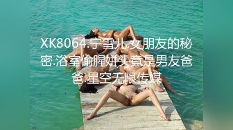 XK8064.宁雪儿.女朋友的秘密.浴室偷腥姘头竟是男友爸爸.星空无限传媒