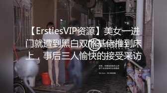 【ErstiesVIP资源】美女一进门就遭到黑白双煞基佬推到床上，事后三人愉快的接受采访