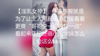 【淫乳女神】♈健身练臀就是为了让主人用起来更舒服看着更爽“哥哥快一点再快一点”看起来年纪还很小的学妹怎么会这么骚呢