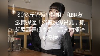 80多斤骚骚小姐姐！和炮友激情操逼！浴室洗澡贫乳，抓起屌舔弄很享受，后入抽插骑乘爆操