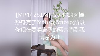 [MP4/ 261M] 我为你的肉棒热身完了&nbsp;&nbsp;所以你现在要灌满我的骚穴直到我满意为止