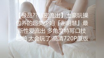 【极品??私密流出】土豪玩操包养的超美少妇『谢明慧』最新性爱流出 多角度特写口技啪啪 太会玩了 高清720P原版