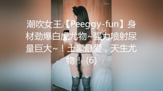 潮吹女王【Peeggy-fun】身材劲爆白虎尤物~强力喷射尿量巨大~！土豪最爱，天生尤物！ (6)