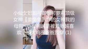 小仙女姐姐可御姐可萝莉顶级女神〖姜兔兔〗你的女神我的母狗~小母狗越是被羞辱越喜欢，被大鸡巴爸爸顶穿 (1)