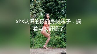 xhs认识的极品身材妹子，操着可太舒服了