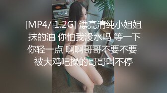 [MP4/ 1.2G] 漂亮清纯小姐姐 抹的油 你怕我没水吗 等一下你轻一点 啊啊哥哥不要不要 被大鸡吧操的哥哥叫不停