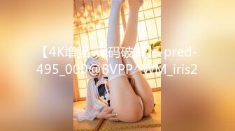 【4K增强-无码破解】-pred-495_000@BVPP^WM_iris2