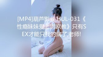 [MP4]葫芦影业 HUL-031《性瘾妹妹爱上男家教》只有SEX才能只我的病了,老师!