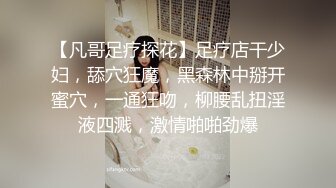 【凡哥足疗探花】足疗店干少妇，舔穴狂魔，黑森林中掰开蜜穴，一通狂吻，柳腰乱扭淫液四溅，激情啪啪劲爆