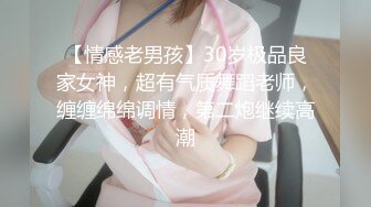 【情感老男孩】30岁极品良家女神，超有气质舞蹈老师，缠缠绵绵调情，第二炮继续高潮