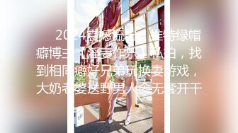 ❤️2024震撼流出，推特绿帽癖博主【淫妻作乐】私拍，找到相同癖好兄弟玩换妻游戏，大奶老婆送野男人肏无套开干