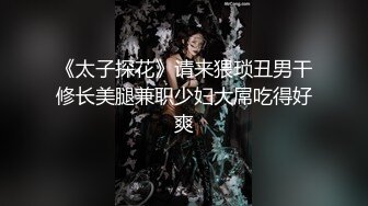 《太子探花》请来猥琐丑男干修长美腿兼职少妇大屌吃得好爽