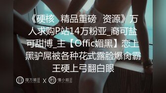 《硬核✅精品重磅✅资源》万人求购P站14万粉亚_裔可盐可甜博_主【Offic媚黑】恋上黑驴屌被各种花式露脸爆肏霸王硬上弓翻白眼