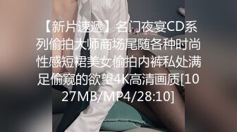 【新片速遞】名门夜宴CD系列偷拍大师商场尾随各种时尚性感短裙美女偷拍内裤私处满足偷窥的欲望4K高清画质[1027MB/MP4/28:10]