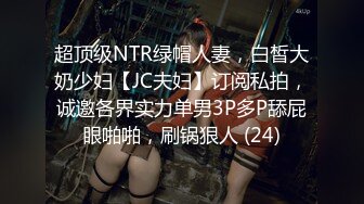 超顶级NTR绿帽人妻，白皙大奶少妇【JC夫妇】订阅私拍，诚邀各界实力单男3P多P舔屁眼啪啪，刷锅狠人 (24)