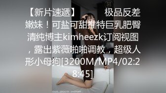 【新片速遞】⚫️⚫️极品反差嫩妹！可盐可甜推特巨乳肥臀清纯博主kimheezk订阅视图，露出紫薇啪啪调教，超级人形小母狗[3200M/MP4/02:28:45]