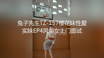 兔子先生TZ-157樱花妹性爱实妹EP4风俗女上门面试