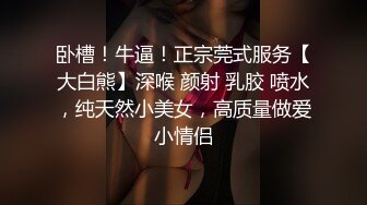 卧槽！牛逼！正宗莞式服务【大白熊】深喉 颜射 乳胶 喷水，纯天然小美女，高质量做爱小情侣