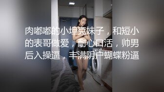 肉嘟嘟的小坦克妹子，和短小的表哥做爱，耐心口活，帅男后入操逼，丰满阴户蝴蝶粉逼