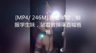 [MP4/ 246M] 胜在年轻，制服学生妹，站着被操得直喊爸爸