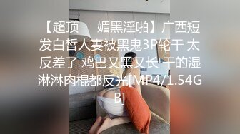 【超顶❤️媚黑淫啪】广西短发白皙人妻被黑鬼3P轮干 太反差了 鸡巴又黑又长 干的湿淋淋肉棍都反光[MP4/1.54GB]