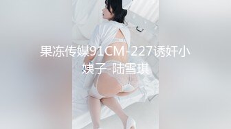 果冻传媒91CM-227诱奸小姨子-陆雪琪