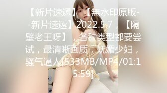 【新片速遞】 【無水印原版--新片速遞】2022.5.7，【隔壁老王呀】，各种类型都要尝试，最清晰画质，妩媚少妇，骚气逼人[533MB/MP4/01:15:59]