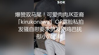 爆赞双马尾！可爱肉肉JK亚裔「kirukonawa」OF露脸私拍 发骚自慰要求男友用鸡巴抚慰小穴吞精