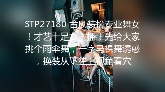 STP27180 古风装扮专业舞女！才艺十足女主播！先给大家挑个雨伞舞，一字马裸舞诱惑，换装从下往上视角看穴