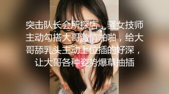 突击队长会所探店，骚女技师主动勾搭大哥激情啪啪，给大哥舔乳头主动上位插的好深，让大哥各种姿势爆草抽插