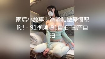 雨后小故事！淋浴和做爱很配呦! - 91视频-91自拍-国产自拍