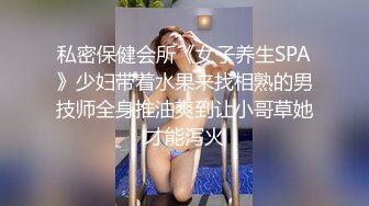 私密保健会所《女子养生SPA》少妇带着水果来找相熟的男技师全身推油爽到让小哥草她才能泻火