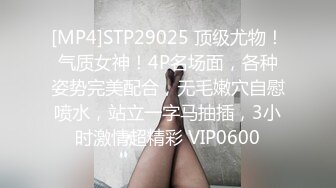 [MP4]STP29025 顶级尤物！气质女神！4P名场面，各种姿势完美配合，无毛嫩穴自慰喷水，站立一字马抽插，3小时激情超精彩 VIP0600